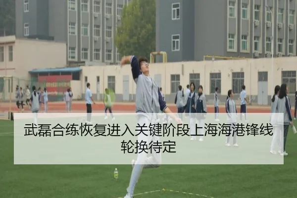 武磊合练恢复进入关键阶段上海海港锋线轮换待定